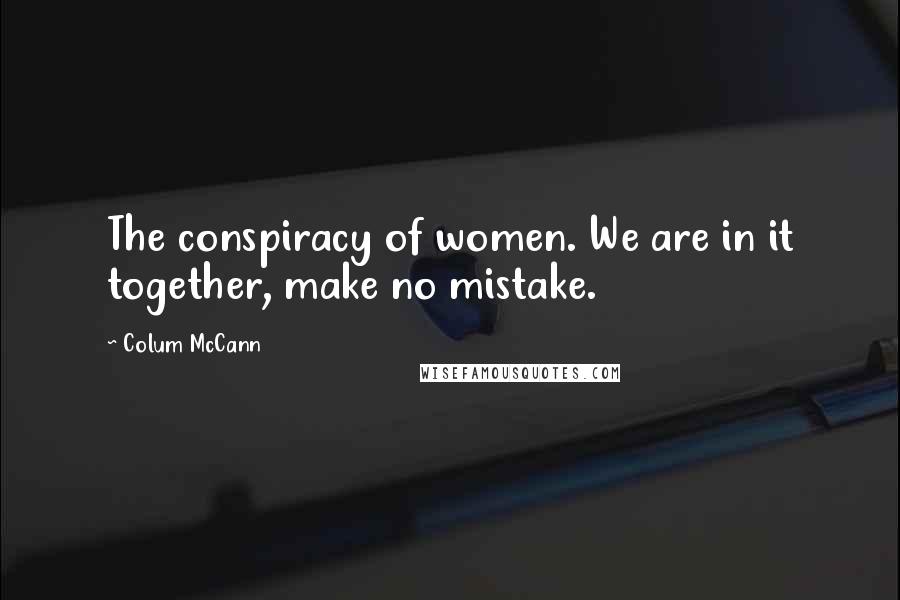 Colum McCann Quotes: The conspiracy of women. We are in it together, make no mistake.
