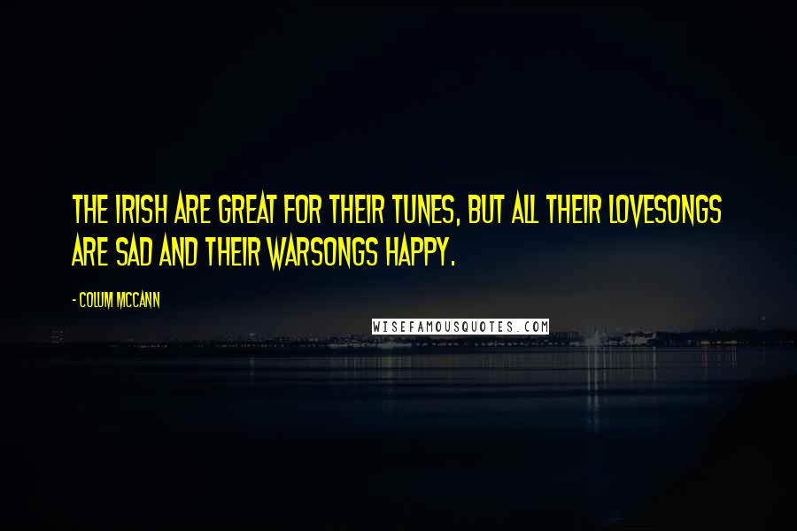 Colum McCann Quotes: The Irish are great for their tunes, but all their lovesongs are sad and their warsongs happy.