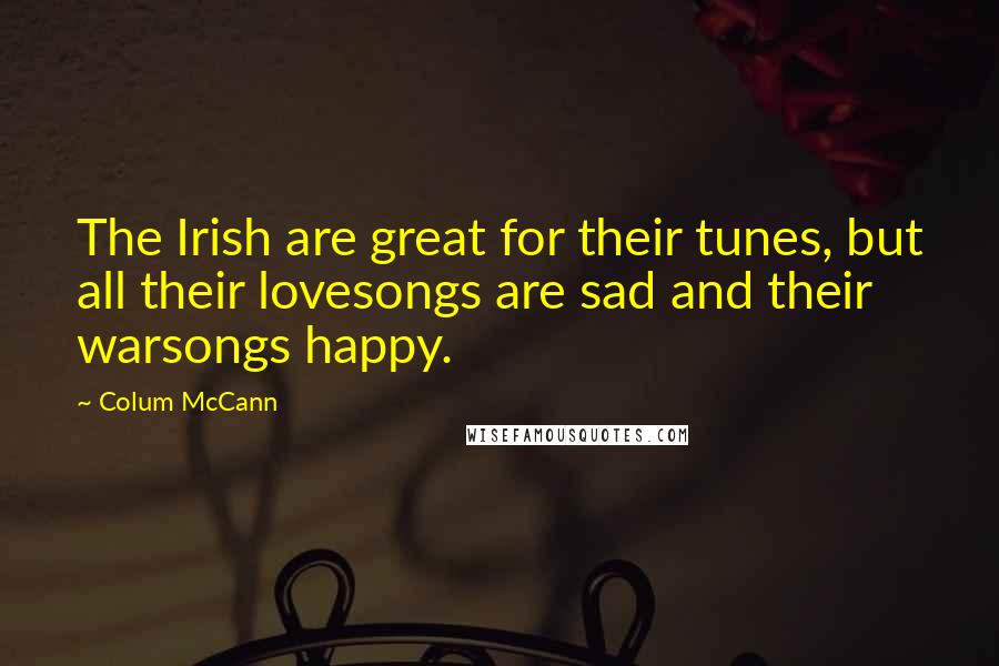 Colum McCann Quotes: The Irish are great for their tunes, but all their lovesongs are sad and their warsongs happy.