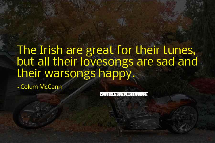 Colum McCann Quotes: The Irish are great for their tunes, but all their lovesongs are sad and their warsongs happy.