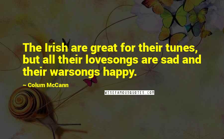 Colum McCann Quotes: The Irish are great for their tunes, but all their lovesongs are sad and their warsongs happy.