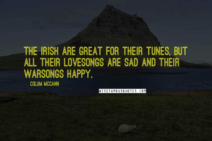 Colum McCann Quotes: The Irish are great for their tunes, but all their lovesongs are sad and their warsongs happy.