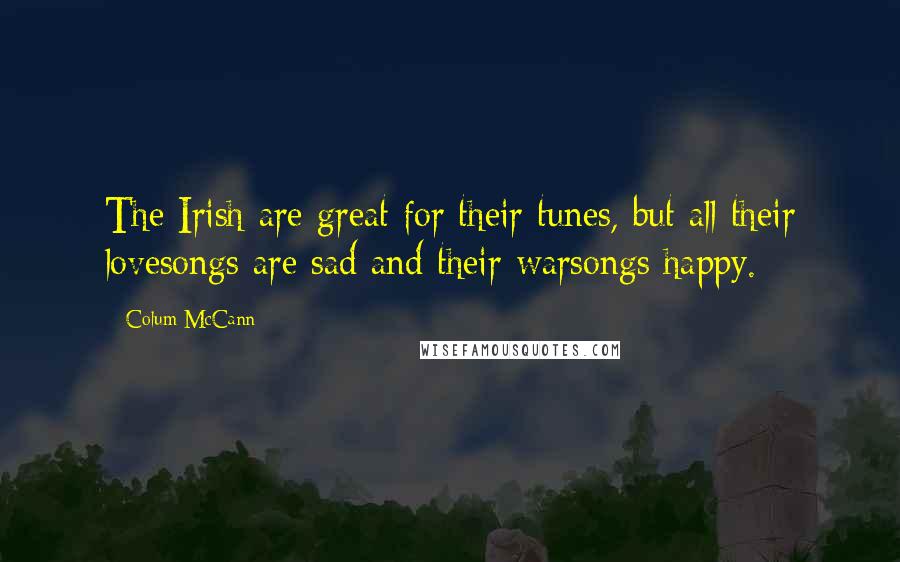 Colum McCann Quotes: The Irish are great for their tunes, but all their lovesongs are sad and their warsongs happy.