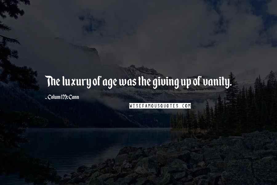 Colum McCann Quotes: The luxury of age was the giving up of vanity.