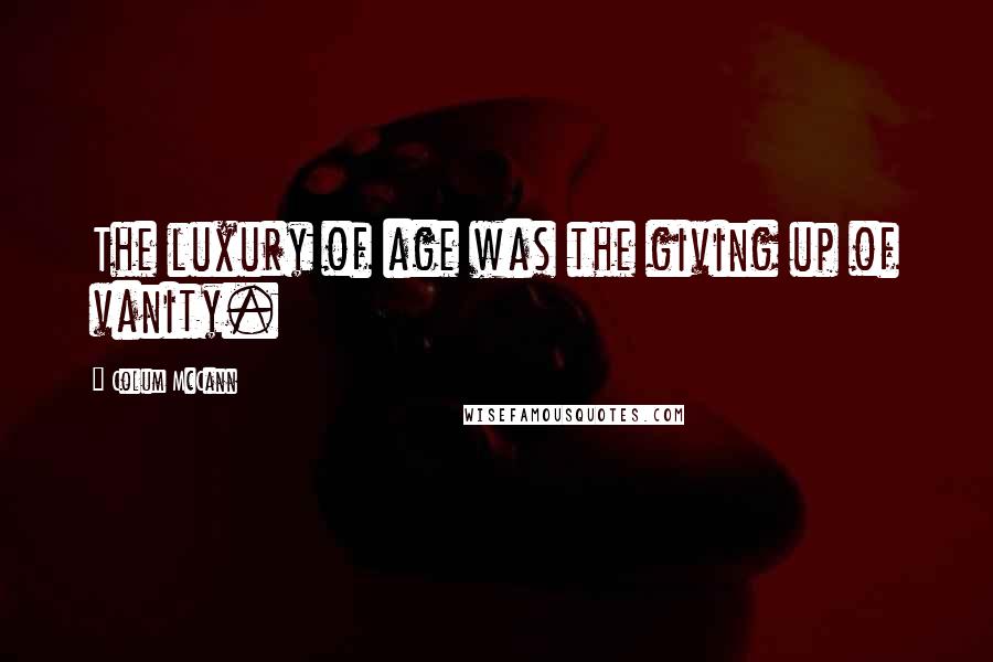 Colum McCann Quotes: The luxury of age was the giving up of vanity.