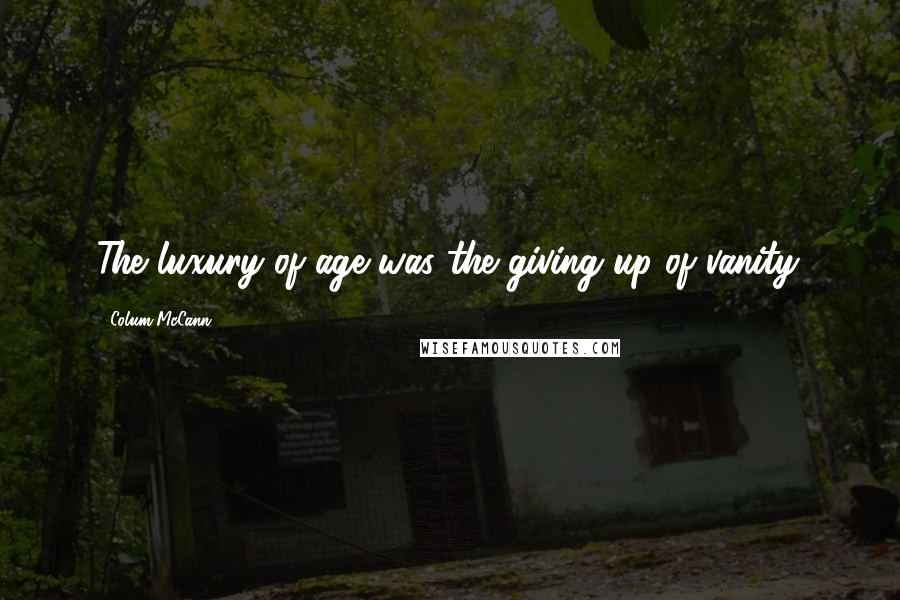 Colum McCann Quotes: The luxury of age was the giving up of vanity.