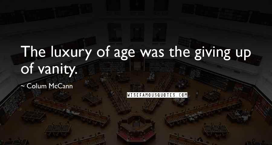 Colum McCann Quotes: The luxury of age was the giving up of vanity.