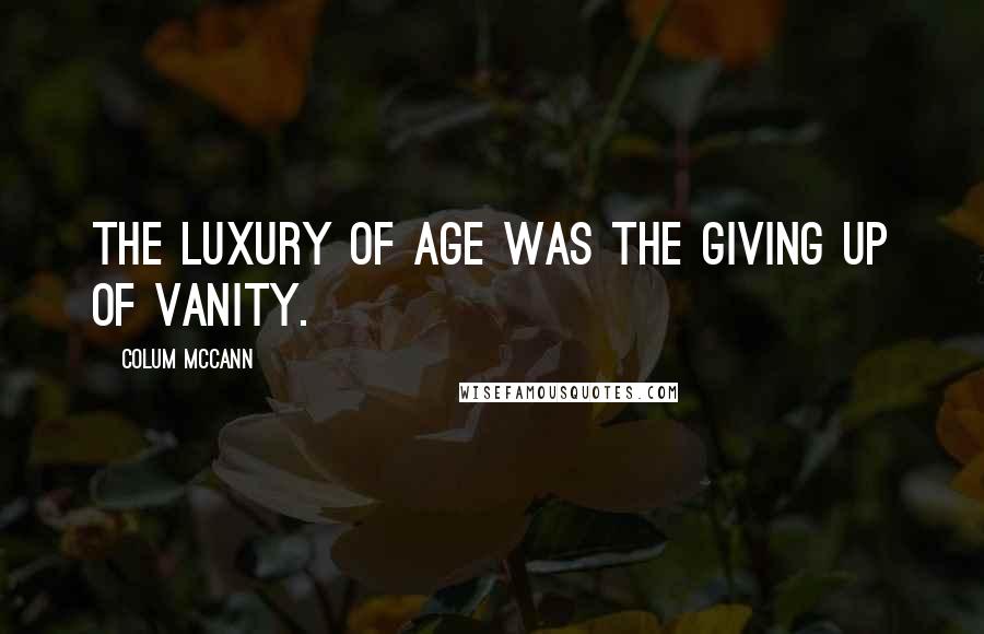 Colum McCann Quotes: The luxury of age was the giving up of vanity.
