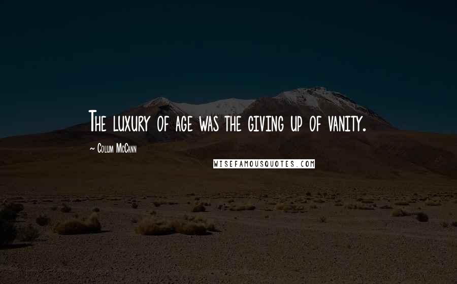 Colum McCann Quotes: The luxury of age was the giving up of vanity.