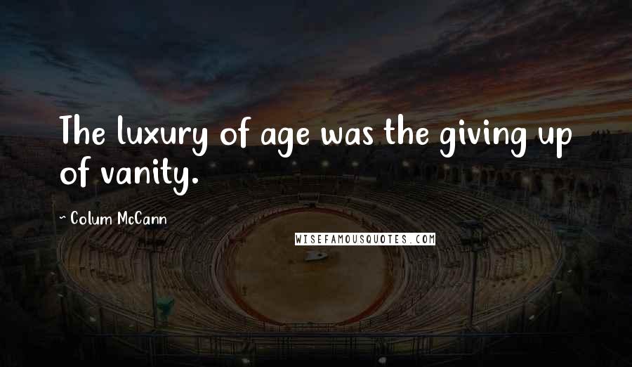 Colum McCann Quotes: The luxury of age was the giving up of vanity.