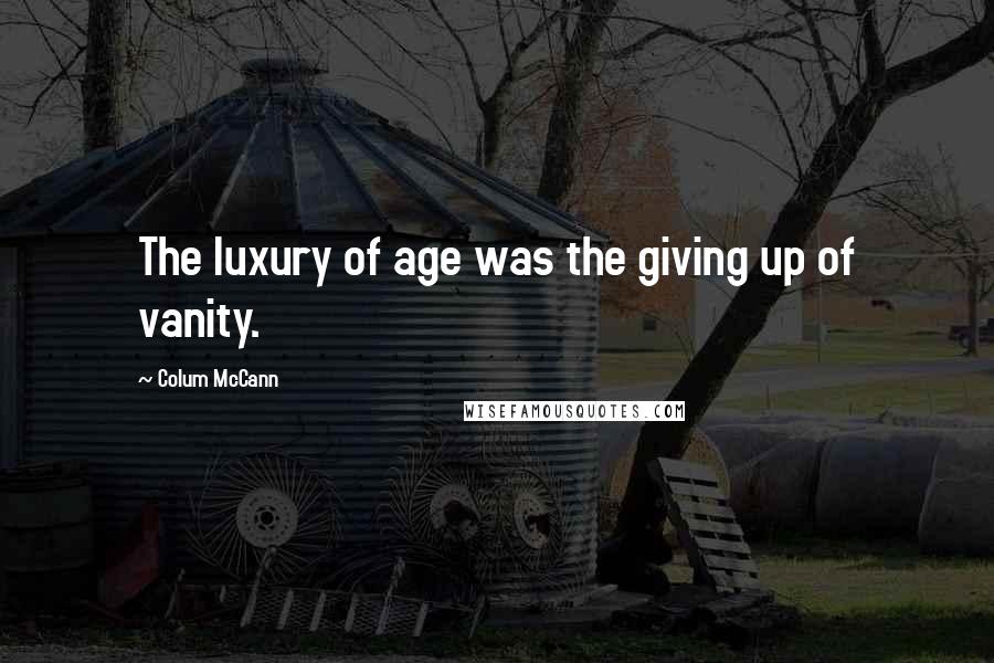 Colum McCann Quotes: The luxury of age was the giving up of vanity.