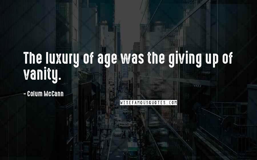 Colum McCann Quotes: The luxury of age was the giving up of vanity.