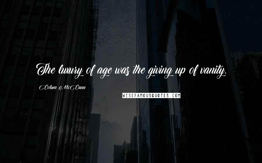 Colum McCann Quotes: The luxury of age was the giving up of vanity.