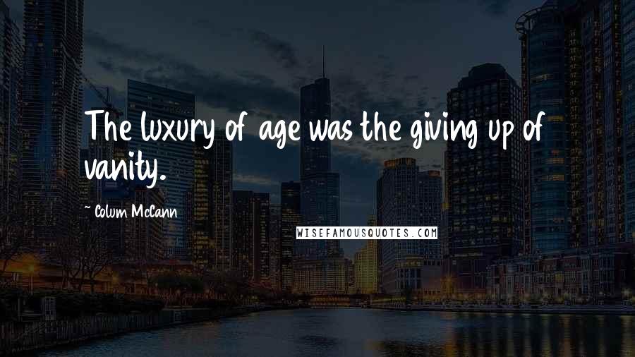Colum McCann Quotes: The luxury of age was the giving up of vanity.