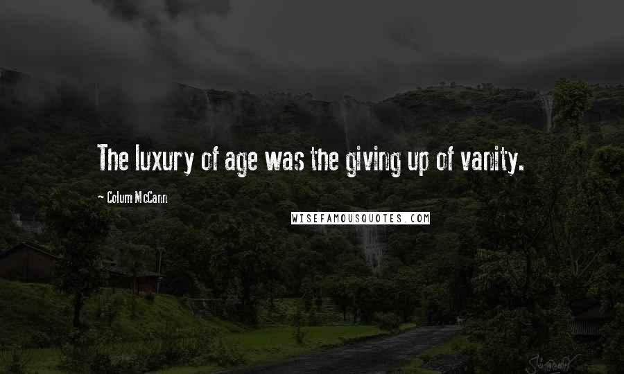 Colum McCann Quotes: The luxury of age was the giving up of vanity.