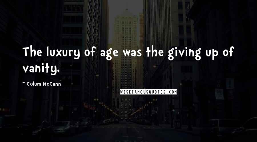 Colum McCann Quotes: The luxury of age was the giving up of vanity.