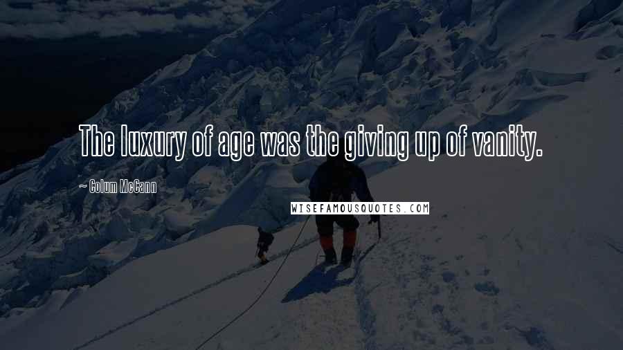 Colum McCann Quotes: The luxury of age was the giving up of vanity.