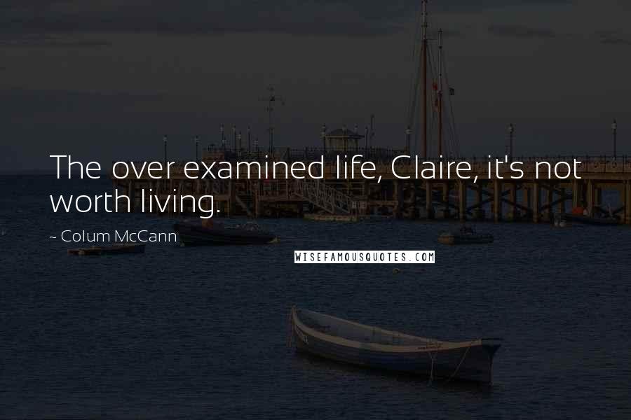 Colum McCann Quotes: The over examined life, Claire, it's not worth living.