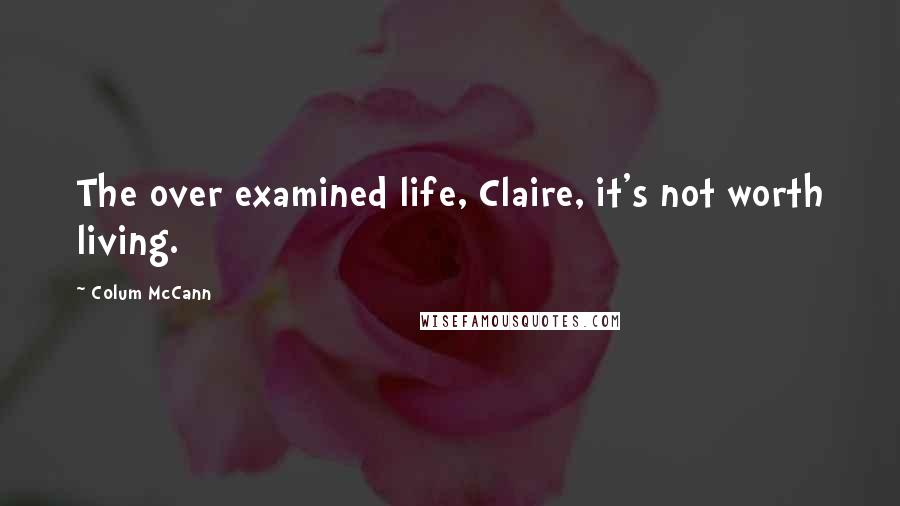 Colum McCann Quotes: The over examined life, Claire, it's not worth living.