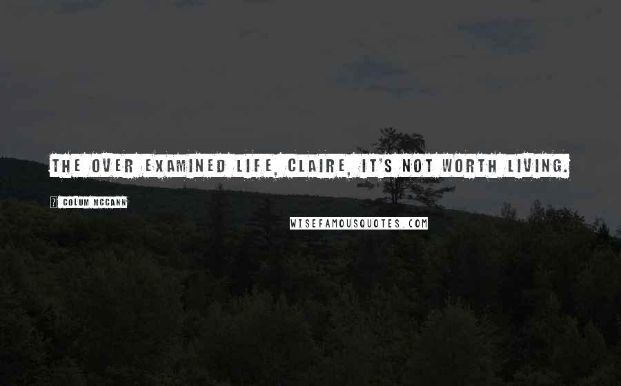 Colum McCann Quotes: The over examined life, Claire, it's not worth living.