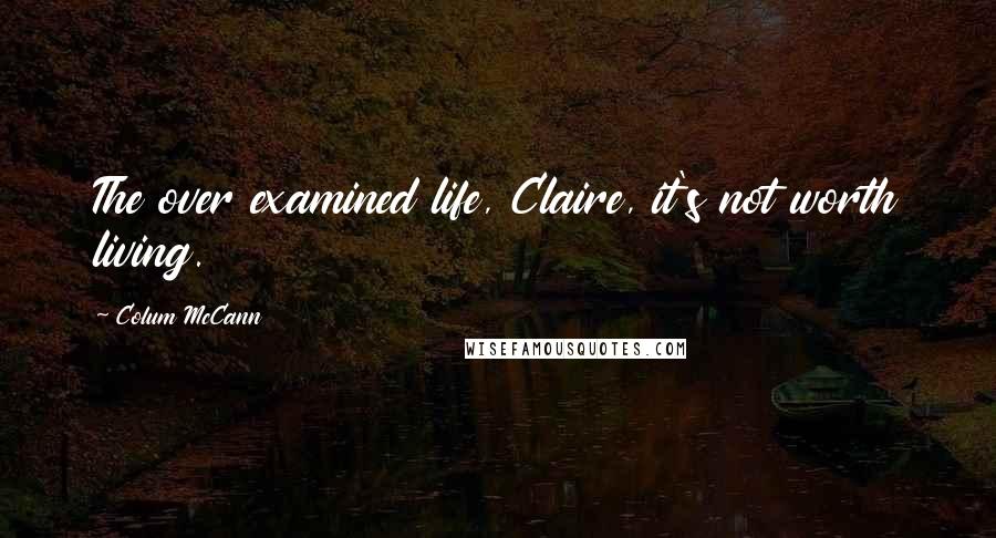 Colum McCann Quotes: The over examined life, Claire, it's not worth living.