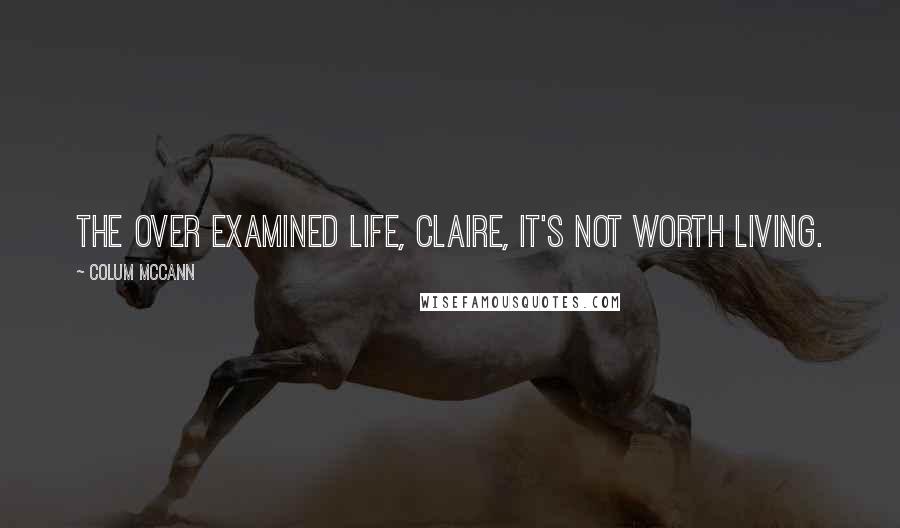 Colum McCann Quotes: The over examined life, Claire, it's not worth living.