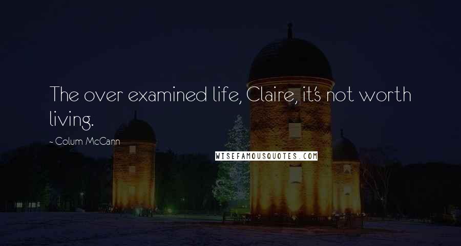 Colum McCann Quotes: The over examined life, Claire, it's not worth living.