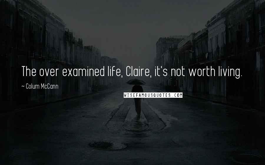 Colum McCann Quotes: The over examined life, Claire, it's not worth living.