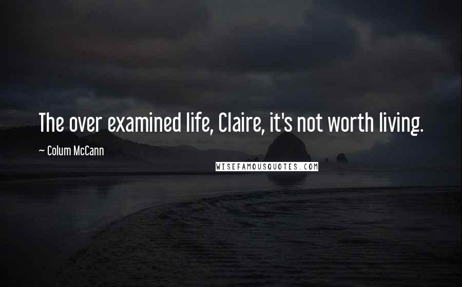 Colum McCann Quotes: The over examined life, Claire, it's not worth living.