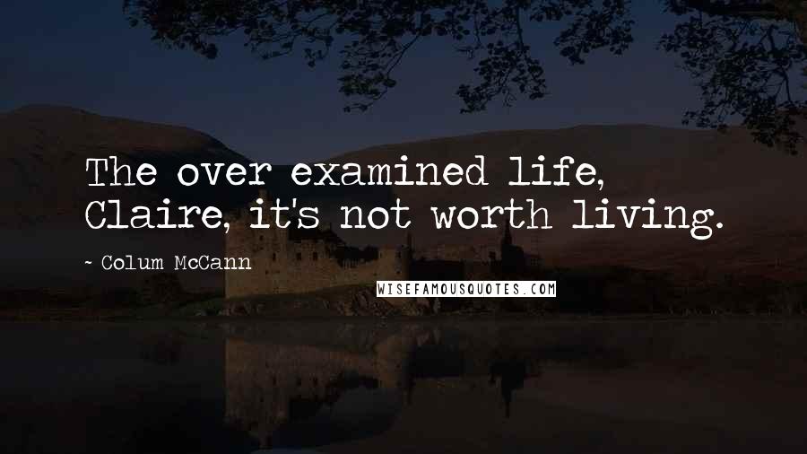 Colum McCann Quotes: The over examined life, Claire, it's not worth living.