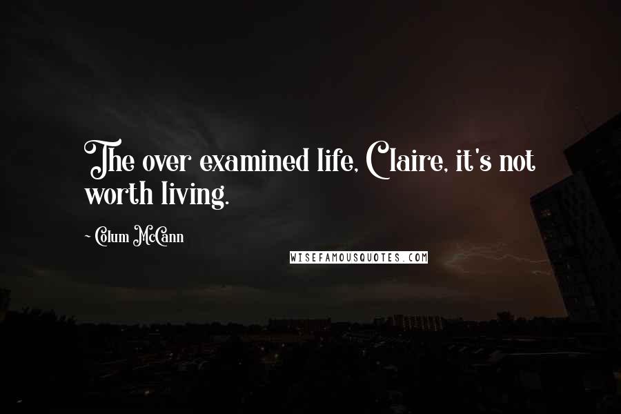 Colum McCann Quotes: The over examined life, Claire, it's not worth living.