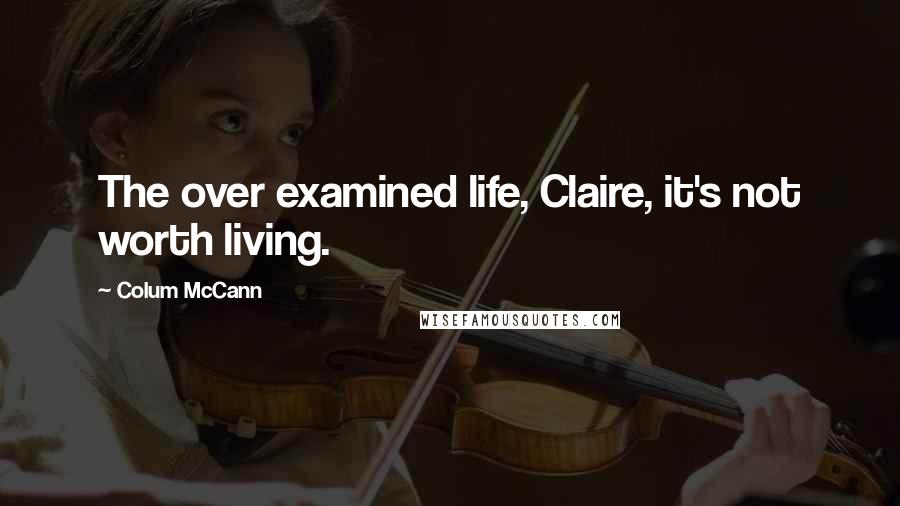 Colum McCann Quotes: The over examined life, Claire, it's not worth living.