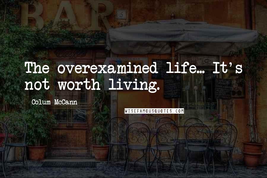 Colum McCann Quotes: The overexamined life... It's not worth living.
