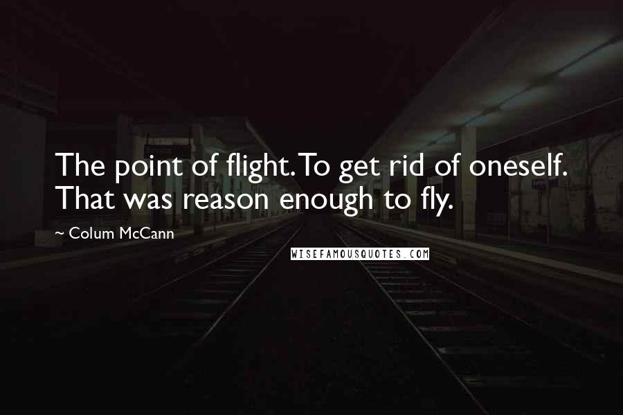 Colum McCann Quotes: The point of flight. To get rid of oneself. That was reason enough to fly.