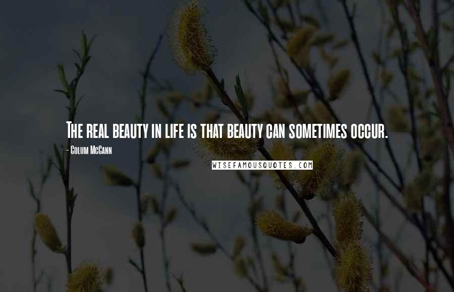 Colum McCann Quotes: The real beauty in life is that beauty can sometimes occur.