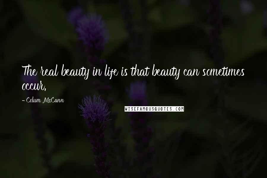 Colum McCann Quotes: The real beauty in life is that beauty can sometimes occur.
