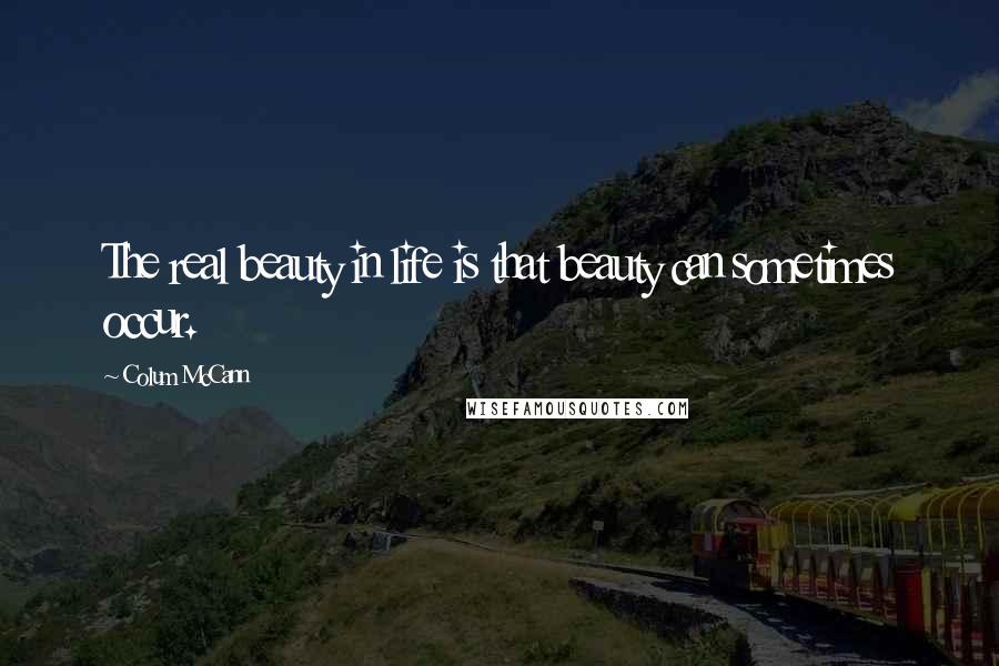Colum McCann Quotes: The real beauty in life is that beauty can sometimes occur.