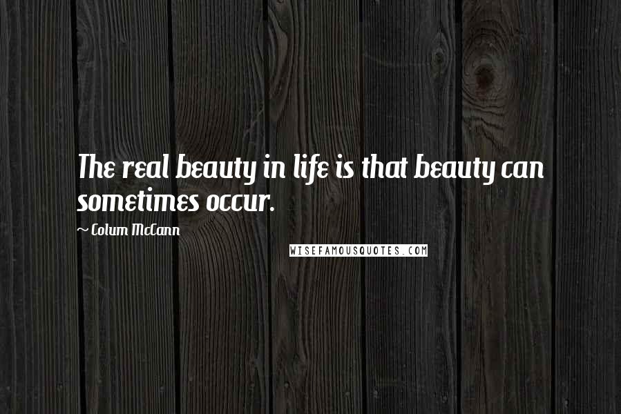 Colum McCann Quotes: The real beauty in life is that beauty can sometimes occur.