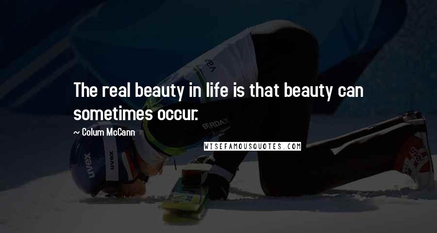 Colum McCann Quotes: The real beauty in life is that beauty can sometimes occur.