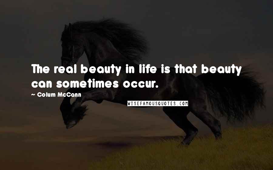 Colum McCann Quotes: The real beauty in life is that beauty can sometimes occur.