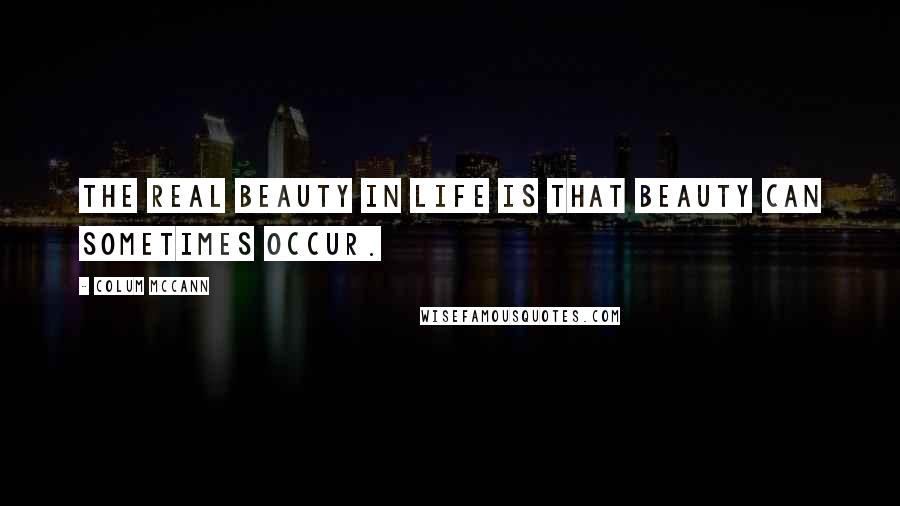 Colum McCann Quotes: The real beauty in life is that beauty can sometimes occur.