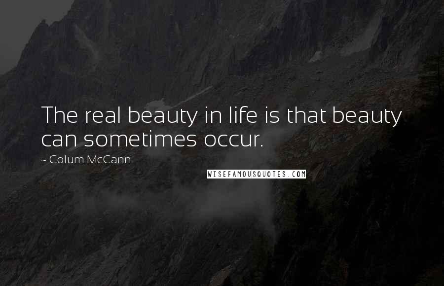 Colum McCann Quotes: The real beauty in life is that beauty can sometimes occur.