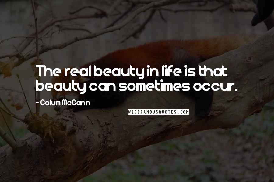 Colum McCann Quotes: The real beauty in life is that beauty can sometimes occur.
