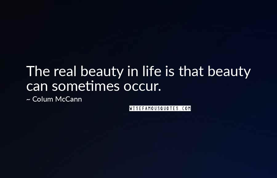 Colum McCann Quotes: The real beauty in life is that beauty can sometimes occur.