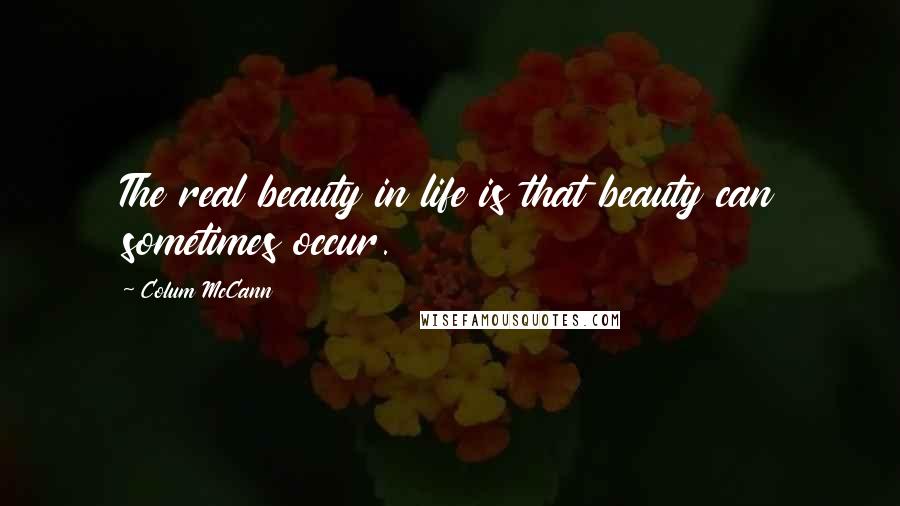 Colum McCann Quotes: The real beauty in life is that beauty can sometimes occur.