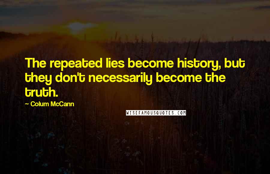 Colum McCann Quotes: The repeated lies become history, but they don't necessarily become the truth.