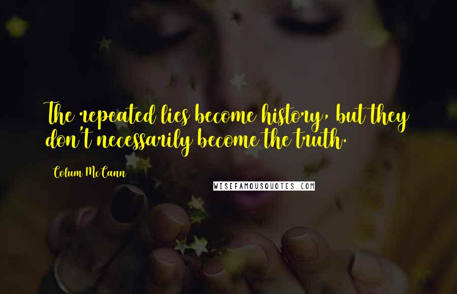 Colum McCann Quotes: The repeated lies become history, but they don't necessarily become the truth.