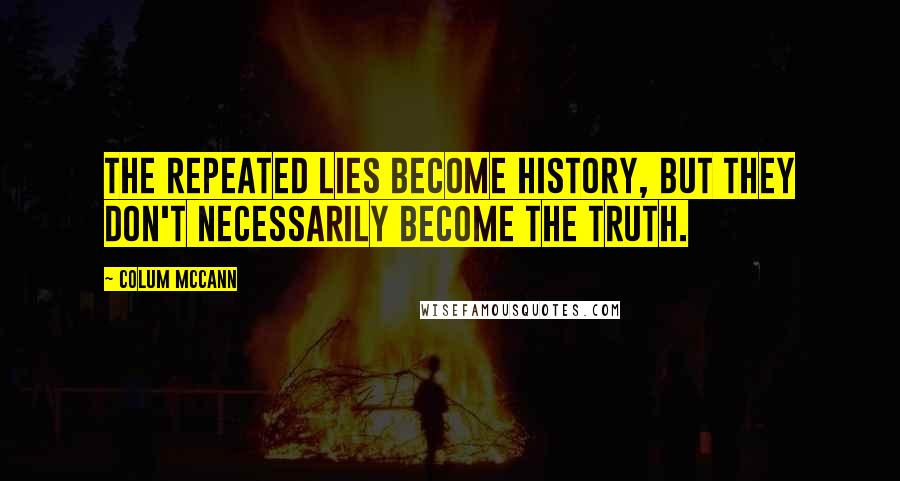 Colum McCann Quotes: The repeated lies become history, but they don't necessarily become the truth.