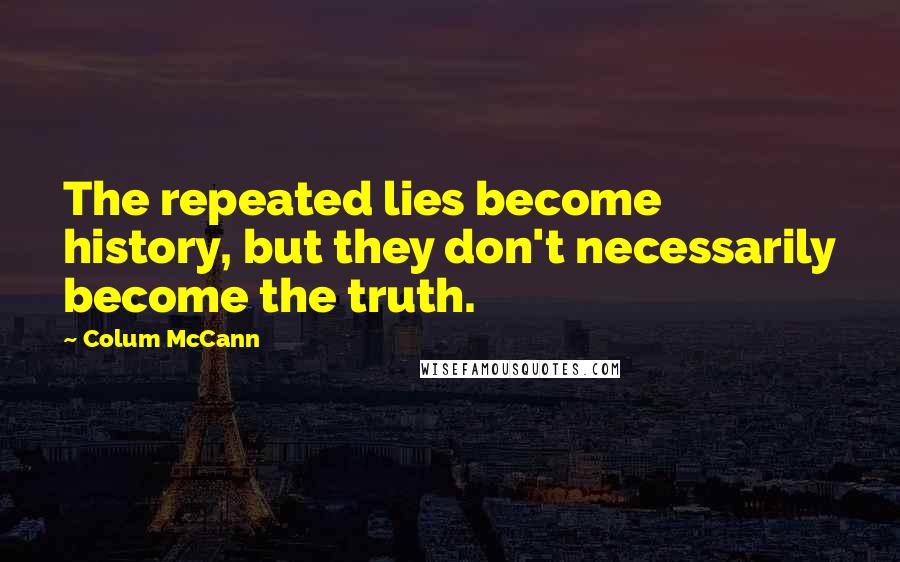 Colum McCann Quotes: The repeated lies become history, but they don't necessarily become the truth.