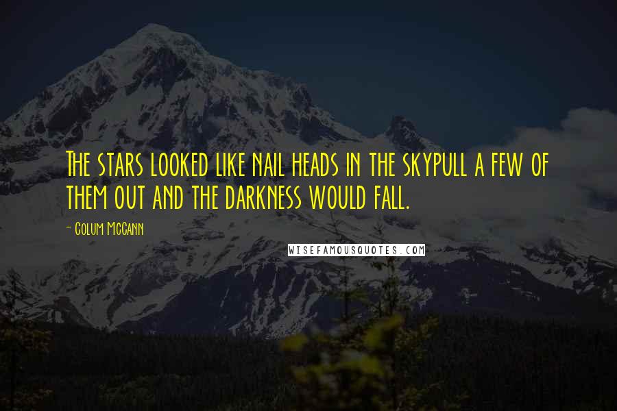 Colum McCann Quotes: The stars looked like nail heads in the skypull a few of them out and the darkness would fall.